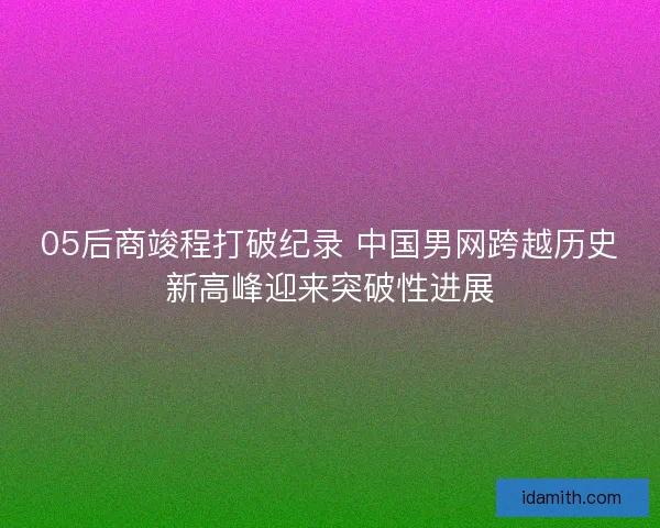 05后商竣程打破纪录 中国男网跨越历史新高峰迎来突破性进展
