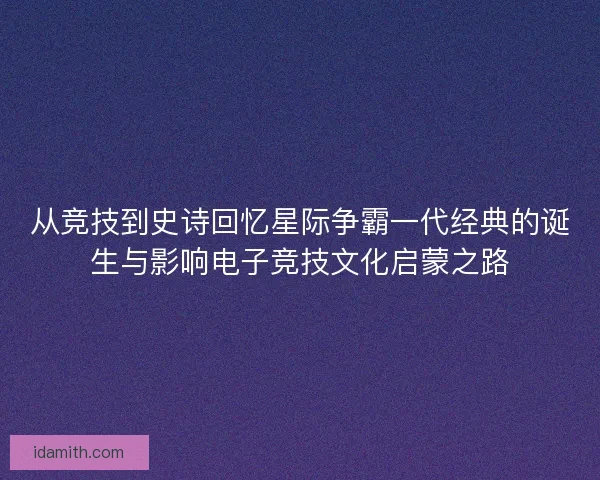 从竞技到史诗回忆星际争霸一代经典的诞生与影响电子竞技文化启蒙之路