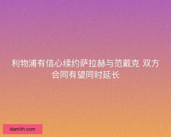 利物浦有信心续约萨拉赫与范戴克 双方合同有望同时延长