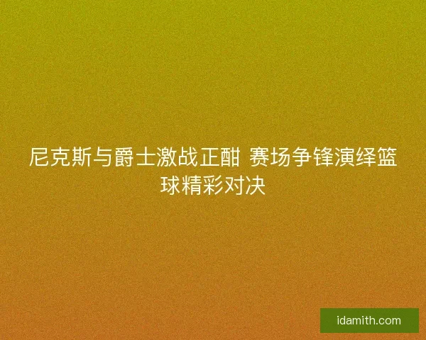 尼克斯与爵士激战正酣 赛场争锋演绎篮球精彩对决