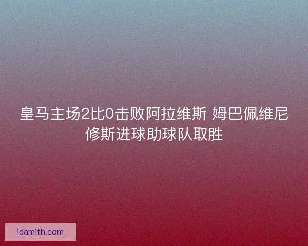皇马主场2比0击败阿拉维斯 姆巴佩维尼修斯进球助球队取胜