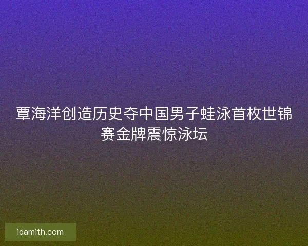覃海洋创造历史夺中国男子蛙泳首枚世锦赛金牌震惊泳坛
