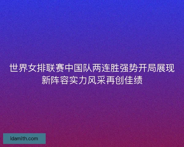 世界女排联赛中国队两连胜强势开局展现新阵容实力风采再创佳绩