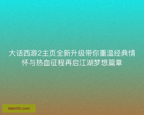 大话西游2主页全新升级带你重温经典情怀与热血征程再启江湖梦想篇章